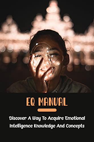 EQ Manual: Discover A Way To Acquire Emotional Intelligence Knowledge And Concepts