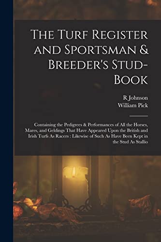 The Turf Register and Sportsman & Breeder's Stud-Book: Containing the Pedigrees & Performances of All the Horses, Mares, and Geldings That Have ... Such As Have Been Kept in the Stud As Stallio