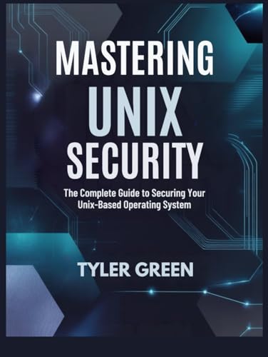 MASTERING UNIX SECURITY: The Complete Guide to Securing Your Unix-Based Operating System