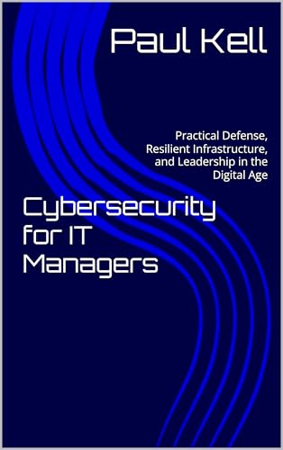 Cybersecurity for IT Managers: Practical Defense, Resilient Infrastructure, and Leadership in the Digital Age