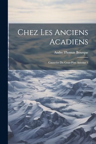 Chez Les Anciens Acadiens: Causeries Du Gran-père Antoine (French Edition)
