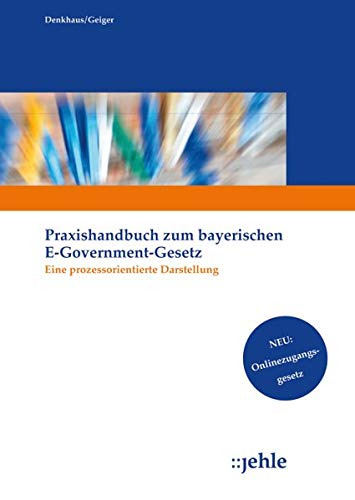 Praxishandbuch zum Bayerischen E-Government-Gesetz: Eine prozessorientierte Darstellung Praxishandbuch zum Bayerischen E-Government-Gesetz: Eine prozessorientierte Darstellung