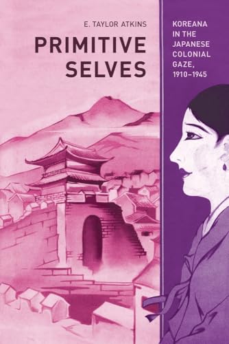 Primitive Selves: Koreana in the Japanese Colonial Gaze, 1910–1945 (Colonialisms) (Volume 5)