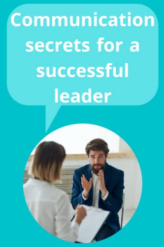 Communication secrets for a successful leader: Communication secrets for a successful leader The Keys to Effective Communication in Love, Life and Work - Anywhere
