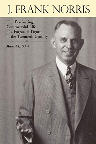 J. Frank Norris: The Fascinating, Controversial Life of a Forgotten Figure of the Twentieth Century