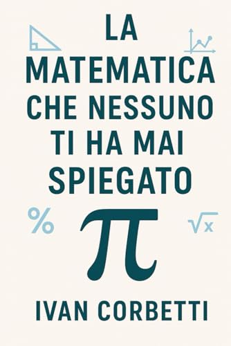 La Matematica che Nessuno ti Ha Mai Spiegato: Aritmetica, Algebra e Geometria spiegate semplice, con teoria chiara, esempi e 100 esercizi svolti