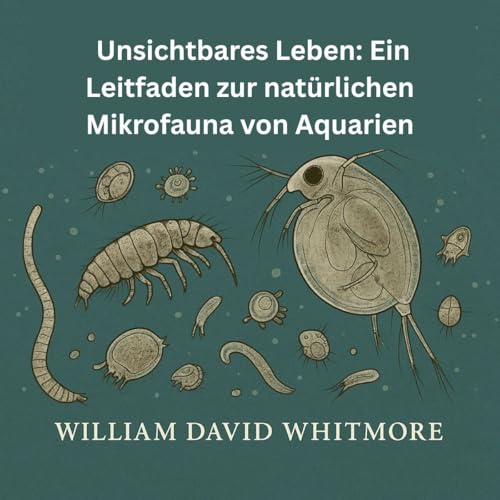Unsichtbares Leben: Ein Leitfaden zur natürlichen Mikrofauna von Aquarien (German Edition) - whitmore, William David