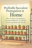 Profitable Succulent Propagation at Home: How to Start a Small Space Succulent Business, and Build a Thriving Plant Side Hustle