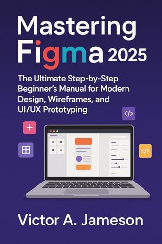 Mastering Figma 2025: The Ultimate Step-by-Step Beginner’s Manual for Modern Design, Wireframes, and UI/UX Prototyping