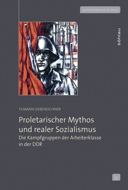 Proletarischer Mythos und realer Sozialismus: Die Kampfgruppen der Arbeiterklasse in der DDR (Zeithistorische Studien, Band 55)
