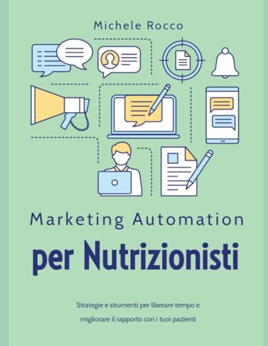 Marketing Automation per Nutrizionisti: Strategie e Strumenti per Aumentare i Pazienti e Liberare Tempo: Il metodo pratico per usare la marketing automation e far crescere il tuo studio.