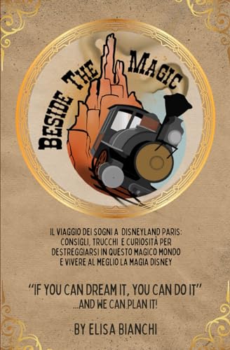 Beside The Magic: Il viaggio dei sogni a Disneyland Paris: consigli, trucchi e curiosità per destreggiarsi in questo magico mondo e vivere al meglio la magia Disney