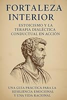 Fortaleza Interna: Estoicismo y Terapia Dialéctico-Conductual en Acción: Una guía práctica para la resiliencia emocional y una vida racional B0FRF5R44M Book Cover