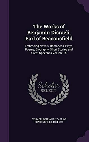 The Works of Benjamin Disraeli, Earl of Beaconsfield: Embracing Novels, Romances, Plays, Poems, Biography, Short Stories and Great Speeches Volume 15