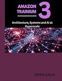 Amazon Trainium 3: Architecture, Systems, and AI at Hyperscale (All about tech and programming for beginners and professionals Book 1)