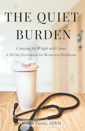 The Quiet Burden: Carrying the Weight with Grace &mdash; A 30-Day Devotional for Women in Healthcare