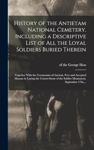 History of the Antietam National Cemetery, Including a Descriptive List of All the Loyal Soldiers Buried Therein: Together With the Ceremonies of ... of the Soldier Monument, September 17th, ...