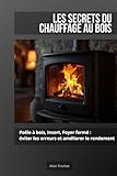 Les Secrets du Chauffage au Bois: Poêle à bois, insert, foyer fermé : éviter les erreurs et améliorer le rendement