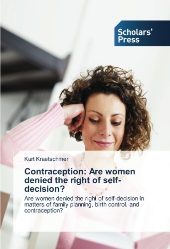 Contraception: Are women denied the right of self-decision?: Are women denied the right of self-decision in matters of family planning, birth control, and contraception?