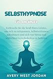 Selbsthypnose für Anfänger: Entfesseln Sie die Kraft Ihres Geistes, um sich zu entspannen, Selbstvertrauen aufzubauen und sich von Stress und schlechten Gewohnheiten zu befreien