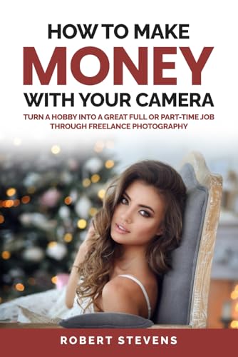 How to Make Money with Your Camera: Turn a Hobby Into a Great Full or Part-Time Job Through Freelance Photography