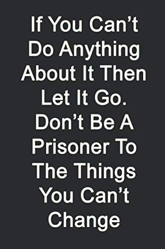 If You Can’t Do Anything About It Then Let It Go. Don’t Be A Prisoner To The Things You Can’t Change.: Lined Notebook,Inspiration Mindfulness journal,