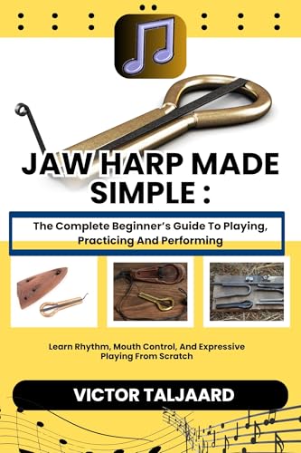 JAW HARP MADE SIMPLE : The Complete Beginner’s Guide To Playing, Practicing And Performing: Learn Rhythm, Mouth Control, And Expressive Playing From Scratch
