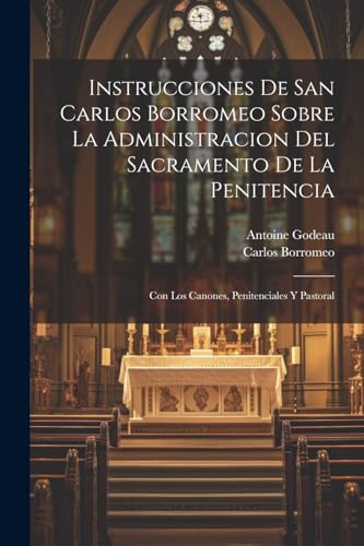 Instrucciones De San Carlos Borromeo Sobre La Administracion Del Sacramento De La Penitencia: Con Los Canones, Penitenciales Y Pastoral (Spanish Edition)