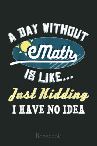 A Day Without Math Is Like.. JK Funny Mathematics Geek Gift Graph Notebook: Graph Paper Notebook, Grid Paper for Math and Science Students, Quad Ruled 4x4 (110 Pages, 6x9)
