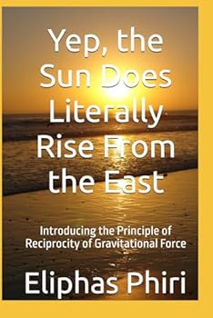 Paperback Yep, the Sun Does Literally Rise From the East: Introducing the Principle of Reciprocity of Gravitational Force Book