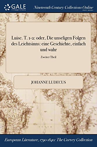 Luise. T. 1-2: oder, Die unseligen Folgen des Leichtsinns: eine Geschichte, einfach und wahr; Zweiter Theil (German Edition)