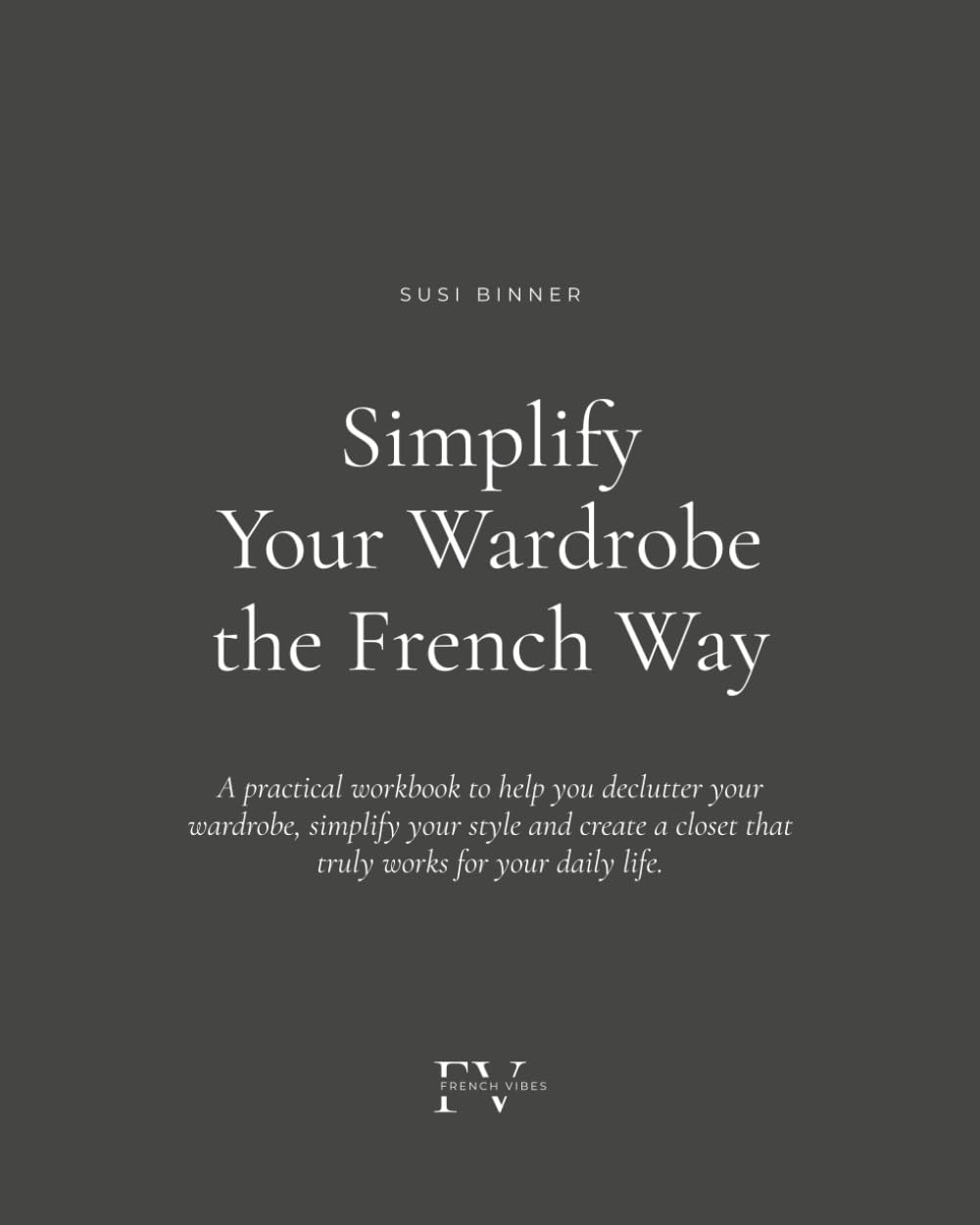 Simplify Your Wardrobe the French Way: A practical workbook to help you declutter your wardrobe, simplify your style and create a closet that truly works for your daily life.