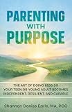 Parenting With Purpose: The Art of Doing Less So Your Teen or Young Adults Becomes Independent, Resilient and...