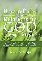 How to Enjoy a Better Relationship with God Through Worship: secret to enjoying an everyday life of fulfillment in a unique relationship 1490870865 Book Cover