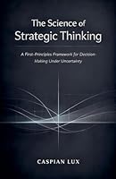 The Science of Strategic Thinking: A First-Principles Framework for Decision-Making Under Uncertainty (Strategic Advantage) B0GL55QV2F Book Cover