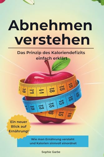 Abnehmen verstehen, Das Prinzip des Kaloriendefizits einfach erklärt: Der Ernährungskompass, ein verständlicher Leitfaden rund um Ernährung und ... Diätdenken und unnötige Mythen über Abnehmen