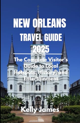 NEW ORLEANS TRAVEL GUIDE 2025: The Complete Visitor’s Guide to Local Hotspots, History, and Entertainment