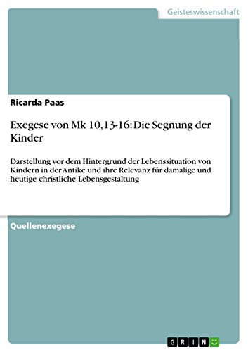 Exegese von Mk 10,13-16: Die Segnung der Kinder: Darstellung vor dem Hintergrund der Lebenssituation von Kindern in der Antike und ihre Relevanz für damalige ... Lebensgestaltung (German Edition)