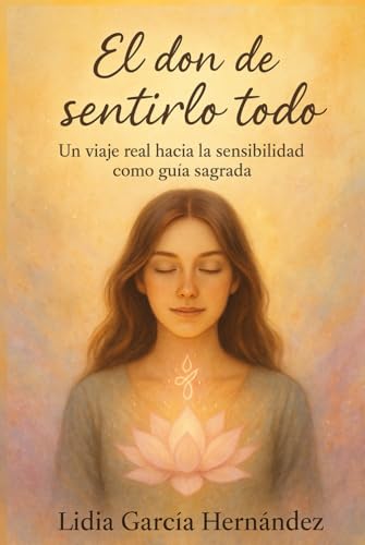 El don de sentirlo todo: Un viaje real hacia la sensibilidad como guía sagrada
