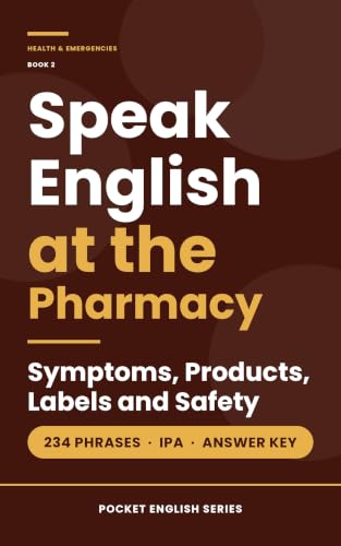 Speak English at the Pharmacy : 234 Phrases for Symptoms, Products and Labels — Plus What the Pharmacist Says Back, with IPA and Answer Key (Pocket English Series – Health & Emergencies Book 2)