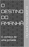 O Destino do Amanhã: O começo de uma jornada (Portuguese Edition)