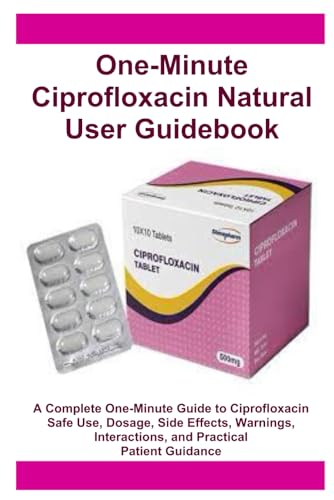 One-Minute Ciprofloxacin Natural User Guidebook: A Complete One-Minute Guide to Ciprofloxacin Safe Use, Dosage, Side Effects, Warnings, Interactions, and Practical Patient Guidance