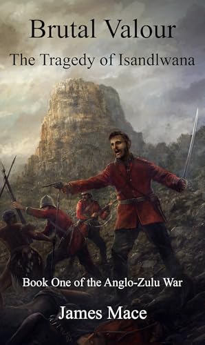 Brutal Valour: The Tragedy of Isandlwana (The Anglo-Zulu War Book 1)