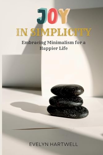 Joy in Simplicity: Embracing Minimalism for a Happier Life