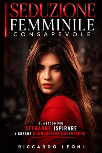 Seduzione Femminile Consapevole: Il Potere del Fascino Autentico per Attrarre, Ispirare e Trovare Connessioni Vere