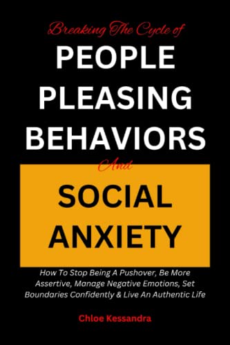BREAKING THE CYCLE OF PEOPLE PLEASING BEHAVIORS AND SOCIAL ANXIETY:: How To Stop Being A Pushover, Be More Assertive, Manage Negative Emotions, Set Boundaries Confidently & Live An Authentic Life