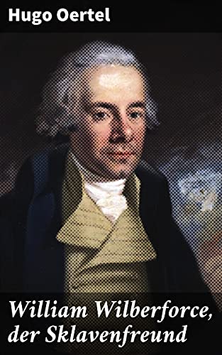 William Wilberforce, der Sklavenfreund: Ein Lebensbild, für die deutsche Jugend und das deutsche Vol