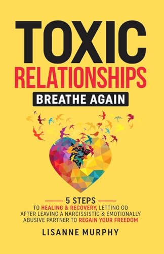 Toxic Relationships: 5 Steps To Healing & Recovery; Letting Go After Leaving A Narcissistic & Emotionally Abusive Partner To Regain Your Freedom