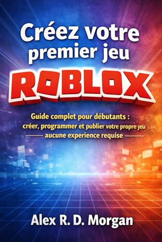 Créez votre premier jeu Roblox: Guide complet pour débutants : créer, programmer et publier votre propre jeu – aucune expérience requise