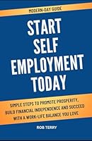 MODERN-DAY GUIDE: START SELF EMPLOYMENT TODAY: Simple Steps to Promote Prosperity, Build Financial Independence And Succeed With A Work-Life Balance You Love B0F5QCY88B Book Cover